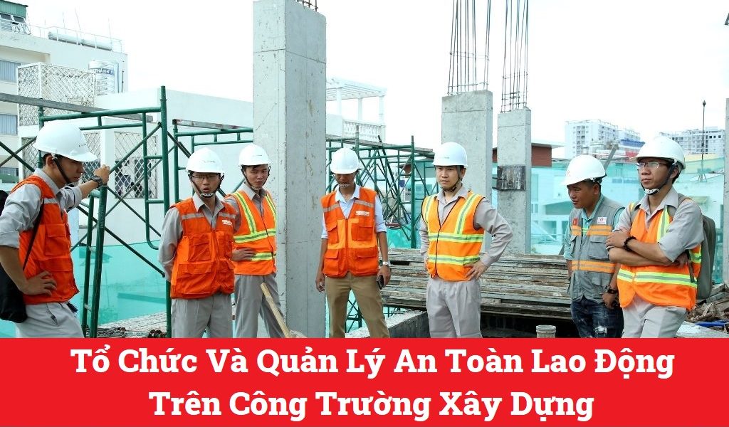 Tổ Chức Và Quản Lý An Toàn Lao Động Trên Công Trường Xây Dựng